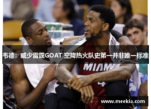 韦德：威少雷霆GOAT 空降热火队史第一并非唯一标准